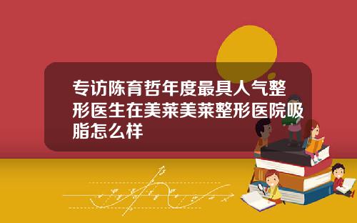 专访陈育哲年度最具人气整形医生在美莱美莱整形医院吸脂怎么样