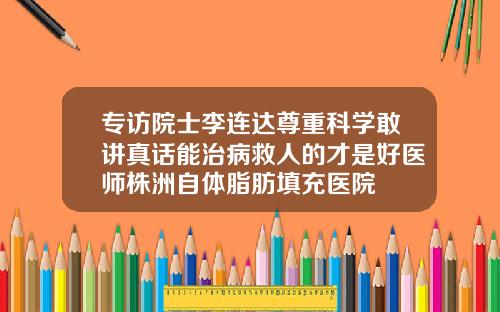 专访院士李连达尊重科学敢讲真话能治病救人的才是好医师株洲自体脂肪填充医院