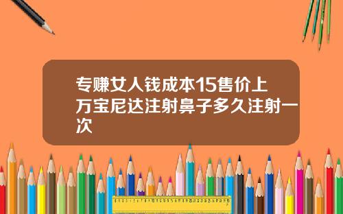 专赚女人钱成本15售价上万宝尼达注射鼻子多久注射一次