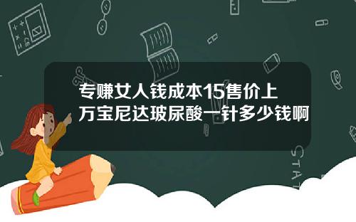 专赚女人钱成本15售价上万宝尼达玻尿酸一针多少钱啊