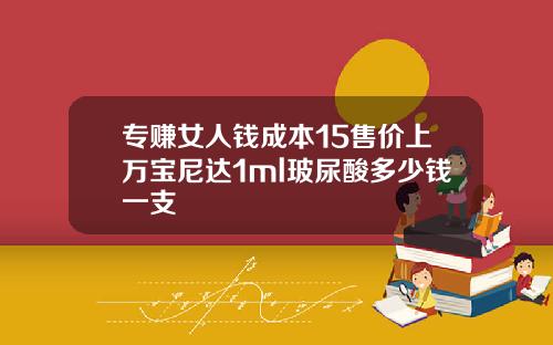 专赚女人钱成本15售价上万宝尼达1ml玻尿酸多少钱一支