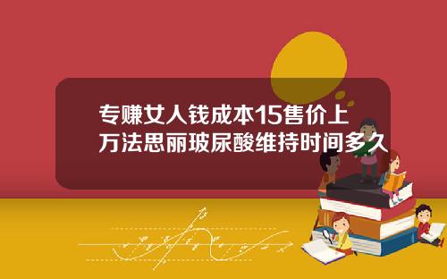 专赚女人钱成本15售价上万法思丽玻尿酸维持时间多久