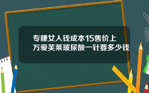 专赚女人钱成本15售价上万爱芙莱玻尿酸一针要多少钱