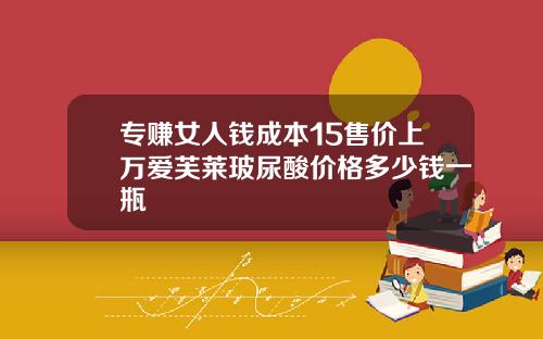专赚女人钱成本15售价上万爱芙莱玻尿酸价格多少钱一瓶