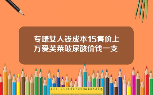 专赚女人钱成本15售价上万爱芙莱玻尿酸价钱一支