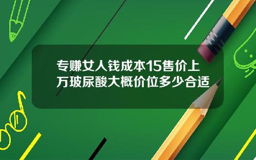 专赚女人钱成本15售价上万玻尿酸大概价位多少合适