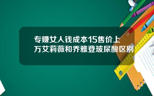 专赚女人钱成本15售价上万艾莉薇和乔雅登玻尿酸区别