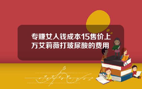 专赚女人钱成本15售价上万艾莉薇打玻尿酸的费用