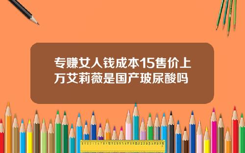 专赚女人钱成本15售价上万艾莉薇是国产玻尿酸吗
