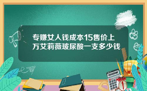 专赚女人钱成本15售价上万艾莉薇玻尿酸一支多少钱