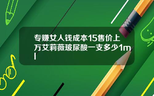专赚女人钱成本15售价上万艾莉薇玻尿酸一支多少1ml