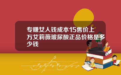 专赚女人钱成本15售价上万艾莉薇玻尿酸正品价格是多少钱