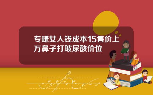 专赚女人钱成本15售价上万鼻子打玻尿酸价位