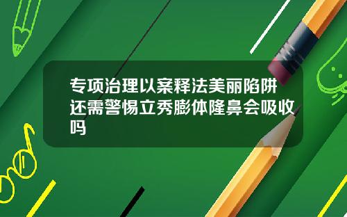 专项治理以案释法美丽陷阱还需警惕立秀膨体隆鼻会吸收吗
