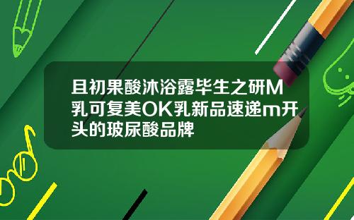 且初果酸沐浴露毕生之研M乳可复美OK乳新品速递m开头的玻尿酸品牌