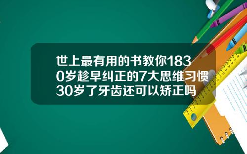 世上最有用的书教你1830岁趁早纠正的7大思维习惯30岁了牙齿还可以矫正吗