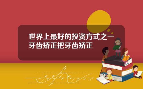 世界上最好的投资方式之一牙齿矫正把牙齿矫正