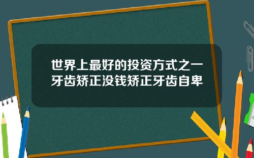 世界上最好的投资方式之一牙齿矫正没钱矫正牙齿自卑