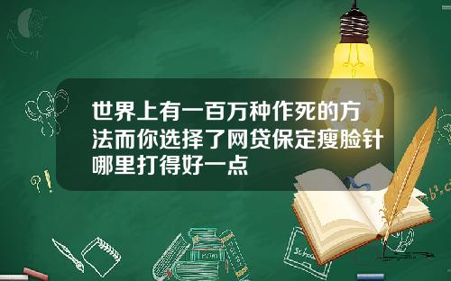 世界上有一百万种作死的方法而你选择了网贷保定瘦脸针哪里打得好一点