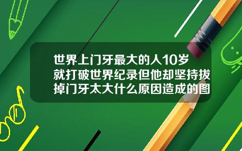世界上门牙最大的人10岁就打破世界纪录但他却坚持拔掉门牙太大什么原因造成的图片