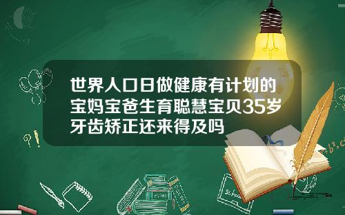 世界人口日做健康有计划的宝妈宝爸生育聪慧宝贝35岁牙齿矫正还来得及吗