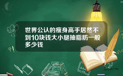 世界公认的瘦身高手居然不到10块钱大小腿抽脂肪一般多少钱