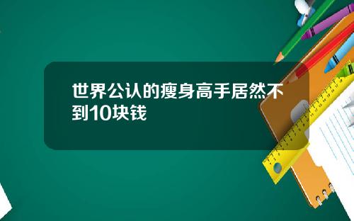 世界公认的瘦身高手居然不到10块钱