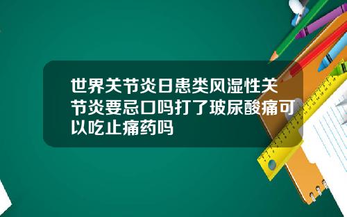 世界关节炎日患类风湿性关节炎要忌口吗打了玻尿酸痛可以吃止痛药吗