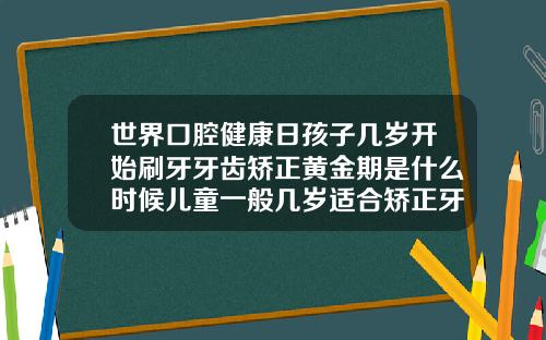世界口腔健康日孩子几岁开始刷牙牙齿矫正黄金期是什么时候儿童一般几岁适合矫正牙齿
