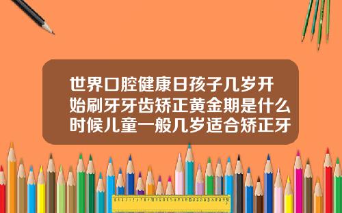 世界口腔健康日孩子几岁开始刷牙牙齿矫正黄金期是什么时候儿童一般几岁适合矫正牙齿