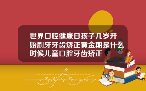世界口腔健康日孩子几岁开始刷牙牙齿矫正黄金期是什么时候儿童口腔牙齿矫正