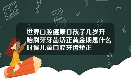世界口腔健康日孩子几岁开始刷牙牙齿矫正黄金期是什么时候儿童口腔牙齿矫正