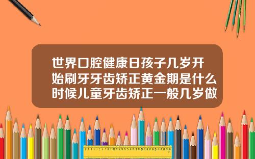 世界口腔健康日孩子几岁开始刷牙牙齿矫正黄金期是什么时候儿童牙齿矫正一般几岁做