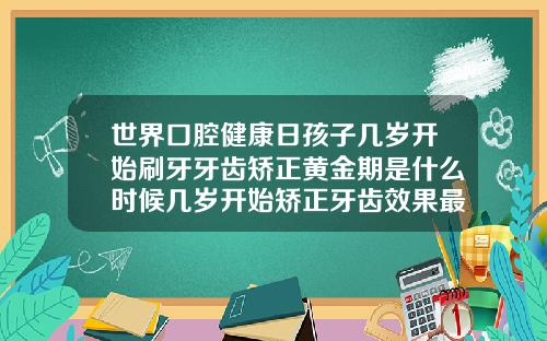 世界口腔健康日孩子几岁开始刷牙牙齿矫正黄金期是什么时候几岁开始矫正牙齿效果最好