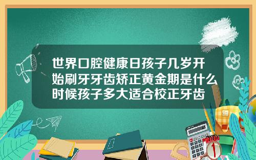 世界口腔健康日孩子几岁开始刷牙牙齿矫正黄金期是什么时候孩子多大适合校正牙齿