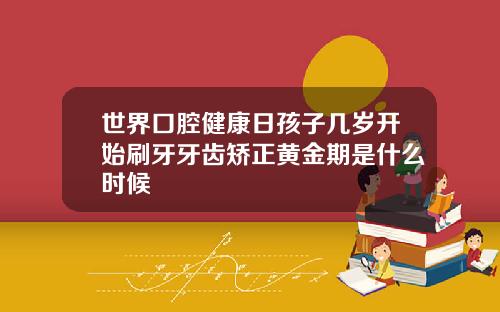 世界口腔健康日孩子几岁开始刷牙牙齿矫正黄金期是什么时候