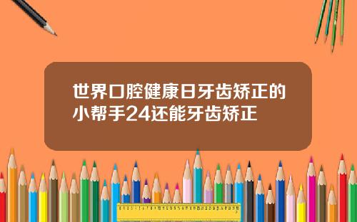 世界口腔健康日牙齿矫正的小帮手24还能牙齿矫正