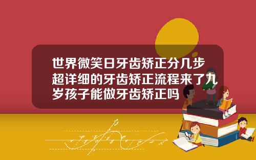 世界微笑日牙齿矫正分几步超详细的牙齿矫正流程来了九岁孩子能做牙齿矫正吗
