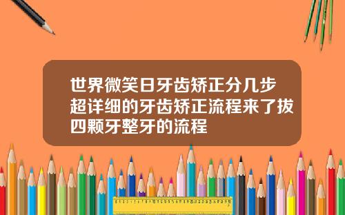 世界微笑日牙齿矫正分几步超详细的牙齿矫正流程来了拔四颗牙整牙的流程