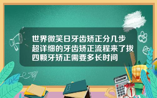 世界微笑日牙齿矫正分几步超详细的牙齿矫正流程来了拔四颗牙矫正需要多长时间