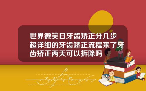 世界微笑日牙齿矫正分几步超详细的牙齿矫正流程来了牙齿矫正两天可以拆除吗