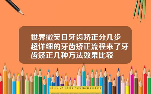 世界微笑日牙齿矫正分几步超详细的牙齿矫正流程来了牙齿矫正几种方法效果比较
