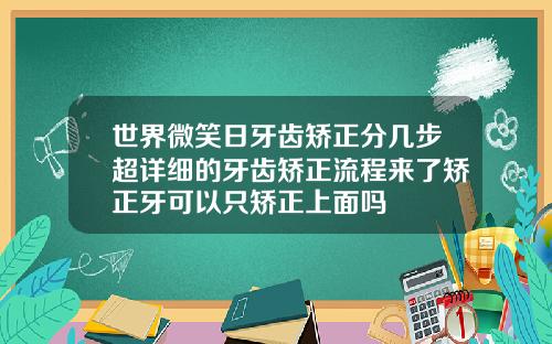 世界微笑日牙齿矫正分几步超详细的牙齿矫正流程来了矫正牙可以只矫正上面吗