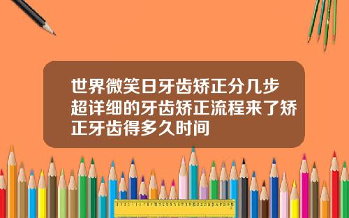 世界微笑日牙齿矫正分几步超详细的牙齿矫正流程来了矫正牙齿得多久时间