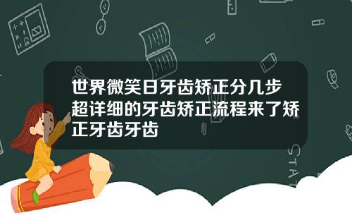 世界微笑日牙齿矫正分几步超详细的牙齿矫正流程来了矫正牙齿牙齿
