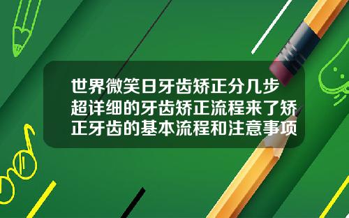世界微笑日牙齿矫正分几步超详细的牙齿矫正流程来了矫正牙齿的基本流程和注意事项