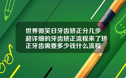 世界微笑日牙齿矫正分几步超详细的牙齿矫正流程来了矫正牙齿需要多少钱什么流程