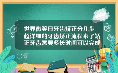 世界微笑日牙齿矫正分几步超详细的牙齿矫正流程来了矫正牙齿需要多长时间可以完成手术