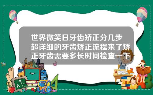 世界微笑日牙齿矫正分几步超详细的牙齿矫正流程来了矫正牙齿需要多长时间检查一下