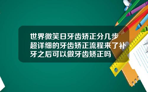 世界微笑日牙齿矫正分几步超详细的牙齿矫正流程来了补牙之后可以做牙齿矫正吗